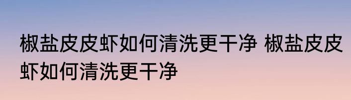 椒盐皮皮虾如何清洗更干净 椒盐皮皮虾如何清洗更干净