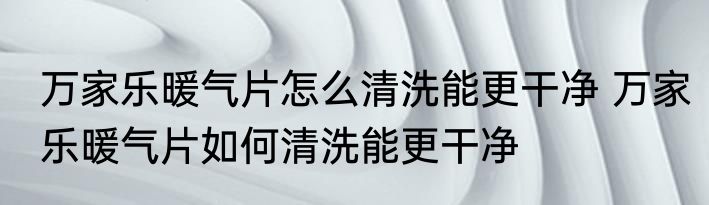 万家乐暖气片怎么清洗能更干净 万家乐暖气片如何清洗能更干净