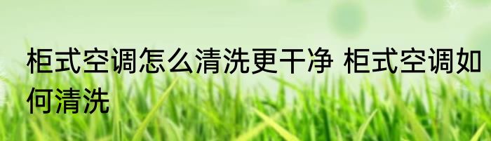 柜式空调怎么清洗更干净 柜式空调如何清洗