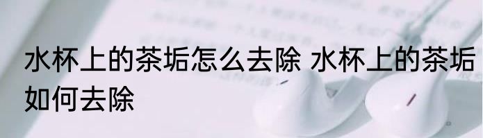 水杯上的茶垢怎么去除 水杯上的茶垢如何去除