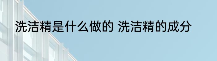 洗洁精是什么做的 洗洁精的成分
