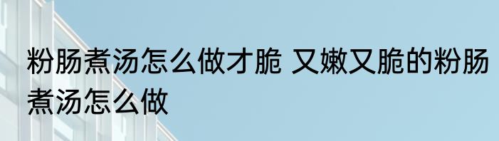 粉肠煮汤怎么做才脆 又嫩又脆的粉肠煮汤怎么做
