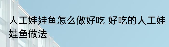 人工娃娃鱼怎么做好吃 好吃的人工娃娃鱼做法