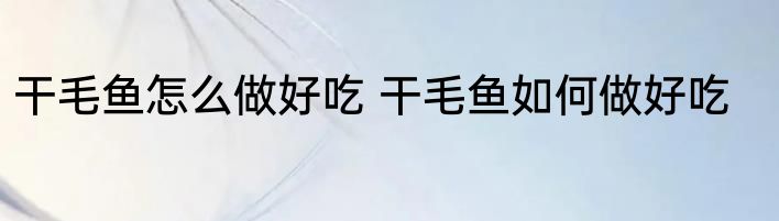 干毛鱼怎么做好吃 干毛鱼如何做好吃