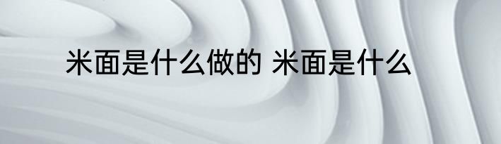 米面是什么做的 米面是什么