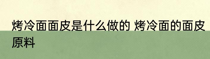 烤冷面面皮是什么做的 烤冷面的面皮原料