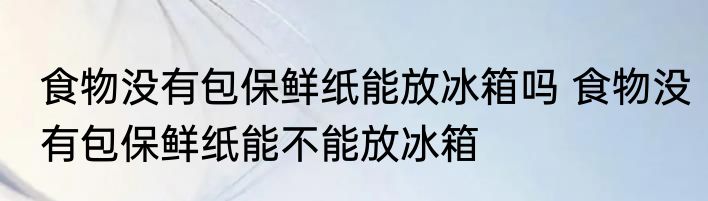 食物没有包保鲜纸能放冰箱吗 食物没有包保鲜纸能不能放冰箱