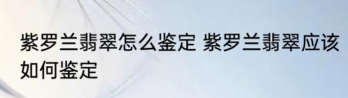 紫罗兰翡翠怎么鉴定 紫罗兰翡翠应该如何鉴定