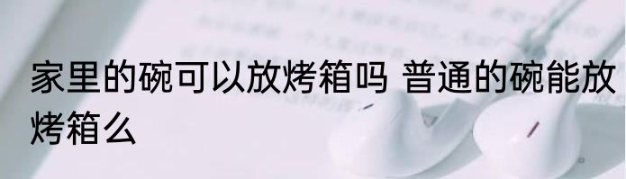家里的碗可以放烤箱吗 普通的碗能放烤箱么
