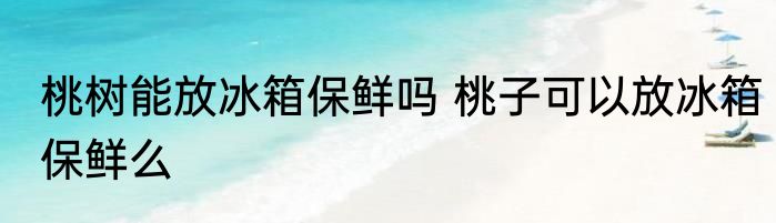 桃树能放冰箱保鲜吗 桃子可以放冰箱保鲜么