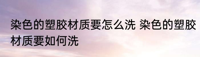 染色的塑胶材质要怎么洗 染色的塑胶材质要如何洗