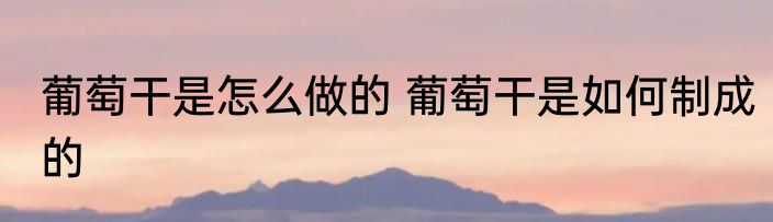 葡萄干是怎么做的 葡萄干是如何制成的