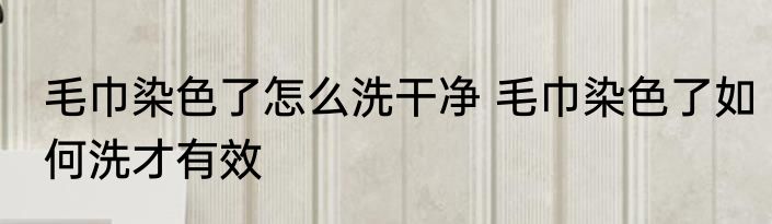 毛巾染色了怎么洗干净 毛巾染色了如何洗才有效