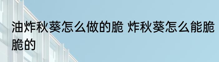 油炸秋葵怎么做的脆 炸秋葵怎么能脆脆的