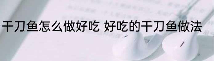 干刀鱼怎么做好吃 好吃的干刀鱼做法
