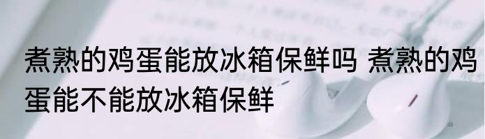 煮熟的鸡蛋能放冰箱保鲜吗 煮熟的鸡蛋能不能放冰箱保鲜