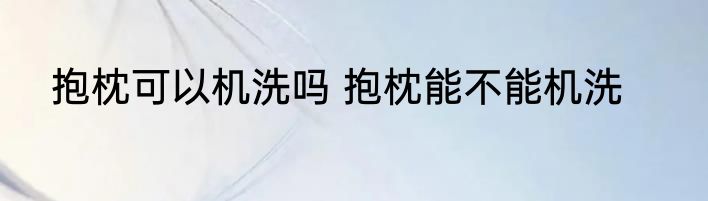 抱枕可以机洗吗 抱枕能不能机洗