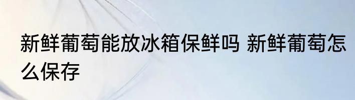 新鲜葡萄能放冰箱保鲜吗 新鲜葡萄怎么保存