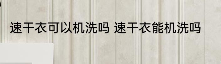 速干衣可以机洗吗 速干衣能机洗吗