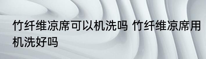 竹纤维凉席可以机洗吗 竹纤维凉席用机洗好吗