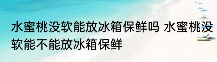 水蜜桃没软能放冰箱保鲜吗 水蜜桃没软能不能放冰箱保鲜