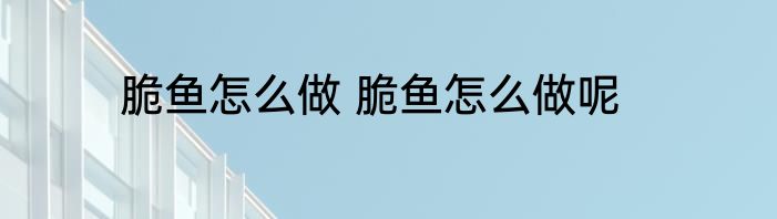 脆鱼怎么做 脆鱼怎么做呢