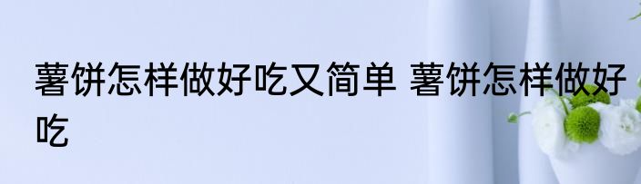 薯饼怎样做好吃又简单 薯饼怎样做好吃