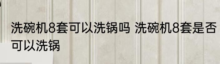 洗碗机8套可以洗锅吗 洗碗机8套是否可以洗锅