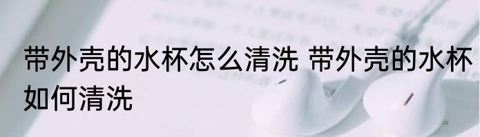 带外壳的水杯怎么清洗 带外壳的水杯如何清洗