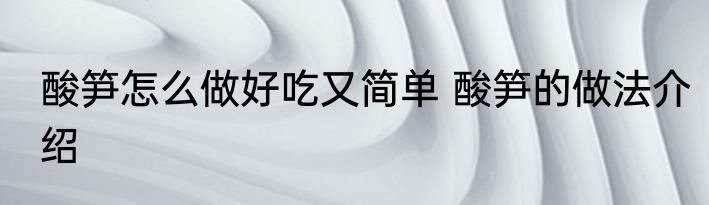 酸笋怎么做好吃又简单 酸笋的做法介绍