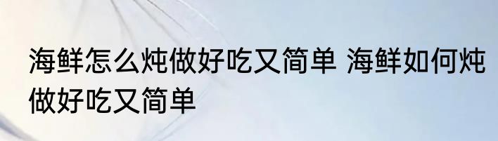 海鲜怎么炖做好吃又简单 海鲜如何炖做好吃又简单