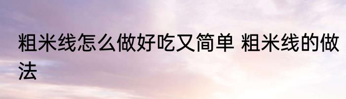 粗米线怎么做好吃又简单 粗米线的做法
