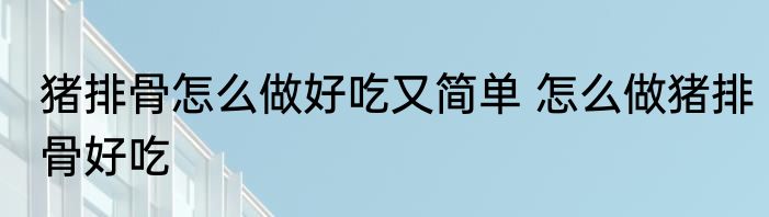 猪排骨怎么做好吃又简单 怎么做猪排骨好吃