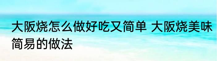 大阪烧怎么做好吃又简单 大阪烧美味简易的做法