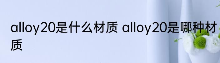 alloy20是什么材质 alloy20是哪种材质