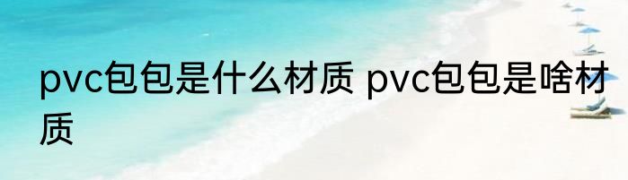 pvc包包是什么材质 pvc包包是啥材质