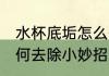 水杯底垢怎么去除小妙招 水杯底垢如何去除小妙招