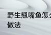 野生翘嘴鱼怎么做好吃 干烧翘嘴鲌的做法