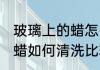 玻璃上的蜡怎么清洗比较好 玻璃上的蜡如何清洗比较好