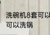 洗碗机8套可以洗锅吗 洗碗机8套是否可以洗锅