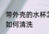 带外壳的水杯怎么清洗 带外壳的水杯如何清洗