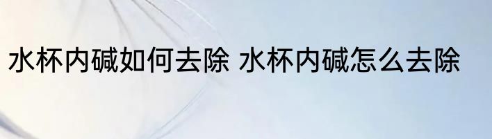 水杯内碱如何去除 水杯内碱怎么去除