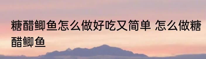 糖醋鲫鱼怎么做好吃又简单 怎么做糖醋鲫鱼