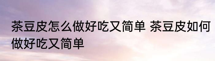 茶豆皮怎么做好吃又简单 茶豆皮如何做好吃又简单