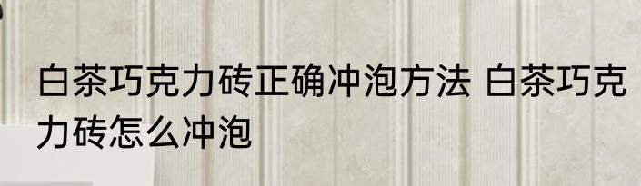 白茶巧克力砖正确冲泡方法 白茶巧克力砖怎么冲泡