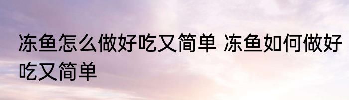 冻鱼怎么做好吃又简单 冻鱼如何做好吃又简单