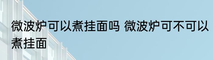 微波炉可以煮挂面吗 微波炉可不可以煮挂面