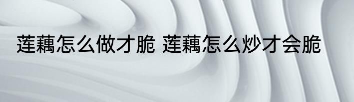 莲藕怎么做才脆 莲藕怎么炒才会脆