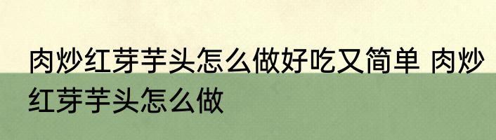 肉炒红芽芋头怎么做好吃又简单 肉炒红芽芋头怎么做
