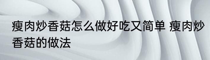 瘦肉炒香菇怎么做好吃又简单 瘦肉炒香菇的做法